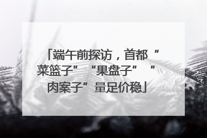 端午前探访，首都“菜篮子”“果盘子”“肉案子”量足价稳